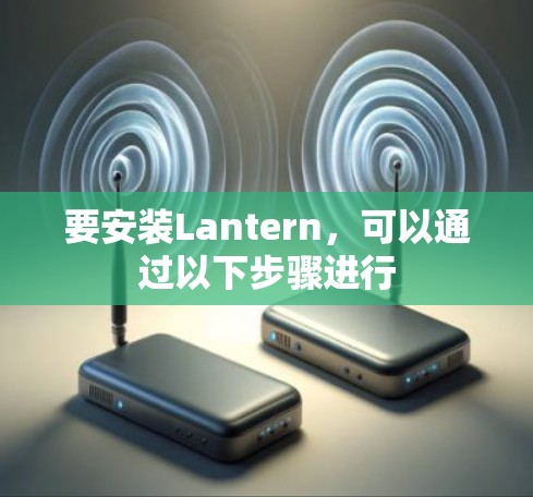 要安装Lantern,可以通过以下步骤进行 要安装Lantern,可以通过以下步骤进行