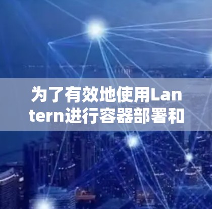 为了有效地使用Lantern进行容器部署和管理，您可以按照以下步骤进行配置和学习