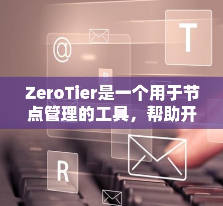 ZeroTier是一个用于节点管理的工具,帮助开发者识别和防御零日攻击。以下是关于ZeroTier节点管理的主要步骤和信息