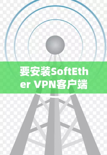 要安装SoftEther VPN客户端,您可以按照以下步骤操作
