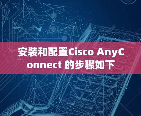 安装和配置Cisco AnyConnect 的步骤如下 安装和配置Cisco AnyConnect 的步骤如下