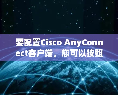 要配置Cisco AnyConnect客户端,您可以按照以下步骤进行操作 要配置Cisco AnyConnect客户端,您可以按照以下步骤进行操作