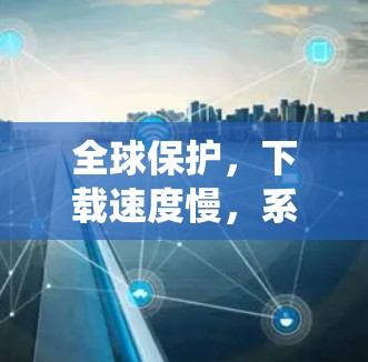 全球保护,下载速度慢,系统崩溃!