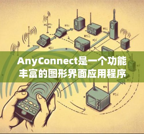 AnyConnect是一个功能丰富的图形界面应用程序，旨在提供便捷的网络连接和工具使用体验。以下是对该软件的详细总结和操作指南