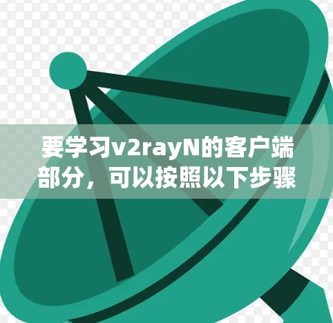 要学习v2rayN的客户端部分,可以按照以下步骤进行