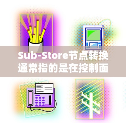 Sub-Store节点转换通常指的是在控制面板或某个子节点系统中，将数据从一个子节点（Sub-Store）转换到另一个子节点。具体步骤或方法取决于你的控制系统或软件的结构，但以下是一般性的指导