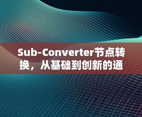 Sub-Converter节点转换，从基础到创新的通信技术探索