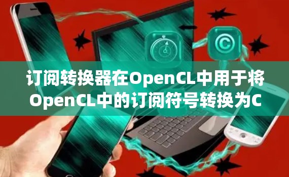 订阅转换器在OpenCL中用于将OpenCL中的订阅符号转换为C+中的变量。以下是详细的步骤和方法，帮助您理解和实现订阅转换