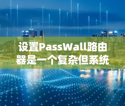 设置PassWall路由器是一个复杂但系统性的过程，需要仔细执行以确保路由器的安全性。以下是对PassWall路由器设置的详细步骤指南