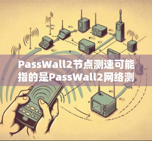 PassWall2节点测速可能指的是PassWall2网络测试工具的节点测试功能,用于评估网络带宽、带宽利用率或带宽测试性能。以下是一些步骤和建议,帮助你使用PassWall2进行节点测速