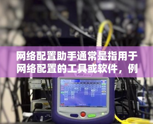 网络配置助手通常是指用于网络配置的工具或软件，例如网络管理软件（如Windows的网络管理器）手机上的网络管理应用（如Tina）或者软件包管理器（如包管理器）等。以下是常见的下载方法
