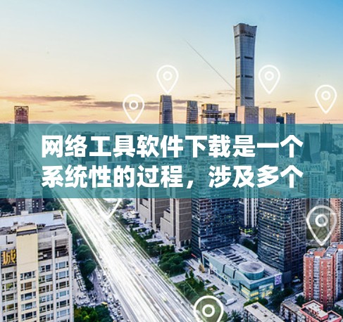 网络工具软件下载是一个系统性的过程,涉及多个步骤和注意事项。以下是一个结构化的总结,帮助您更好地理解和操作网络工具软件