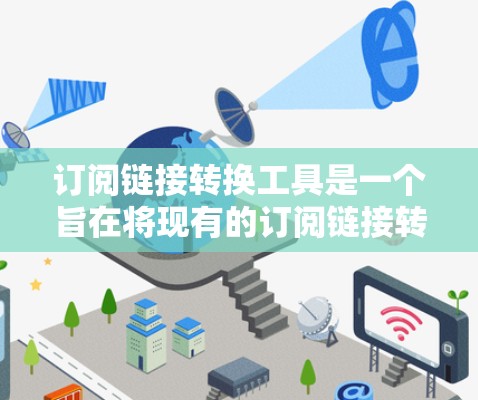订阅链接转换工具是一个旨在将现有的订阅链接转换为其他格式或添加功能的工具。以下是对该工具的详细说明