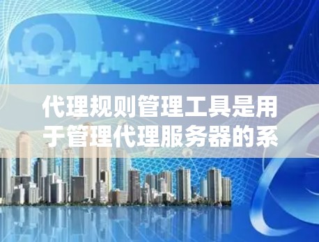 代理规则管理工具是用于管理代理服务器的系统,帮助用户高效配置和监控代理服务器,确保其稳定运行。以下是对代理规则管理工具的详细总结