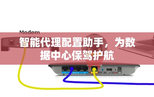 智能代理配置助手,为数据中心保驾护航