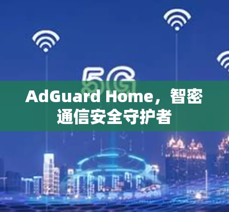AdGuard Home，智密通信安全守护者