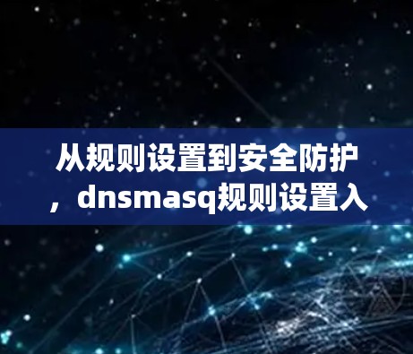 从规则设置到安全防护,dnsmasq规则设置入门指南