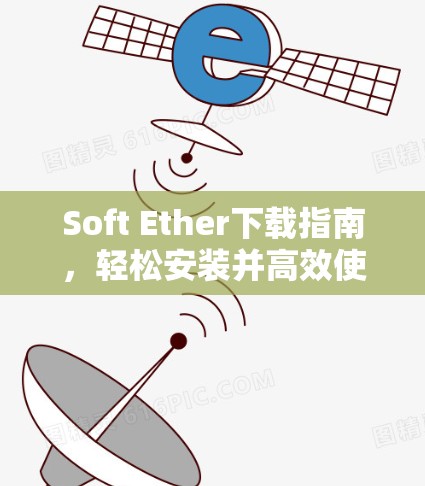 Soft Ether下载指南,轻松安装并高效使用软件 Soft Ether下载指南,轻松安装并高效使用软件