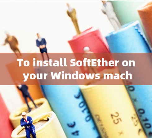To install SoftEther on your Windows machine,follow these organized steps: